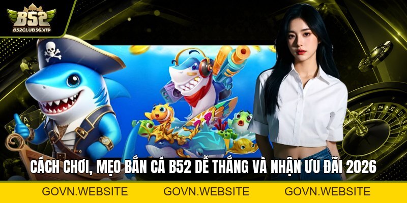 Bắn Cá B52 2026: Cách Tải Game, Đăng Ký Nhanh Và Bí Quyết Chơi Thắng Lớn - govn.website