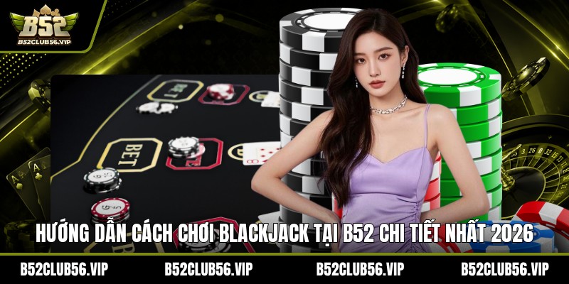 Blackjack Tại B52 2026: Hướng Dẫn Chơi, Ưu Đãi Mới Nhất - govn.website